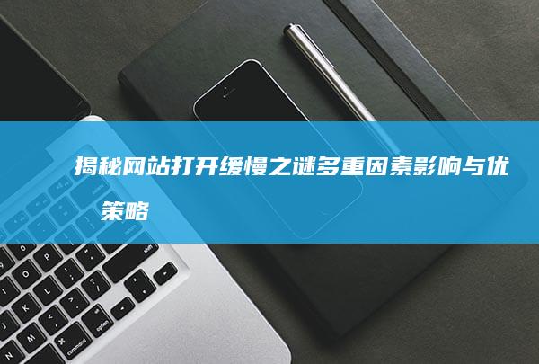 揭秘网站打开缓慢之谜：多重因素影响与优化策略